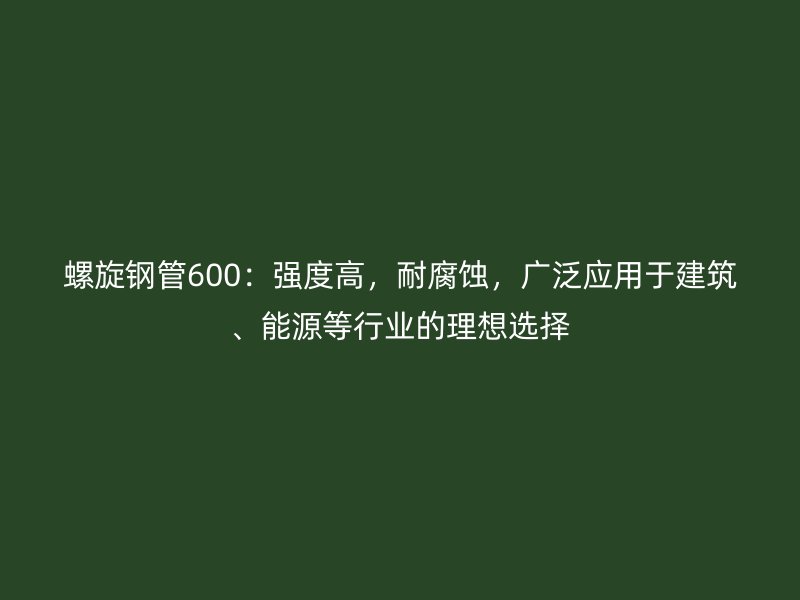 螺旋鋼管600：強度高，耐腐蝕，廣泛應用于建筑、能源等行業的理想選擇