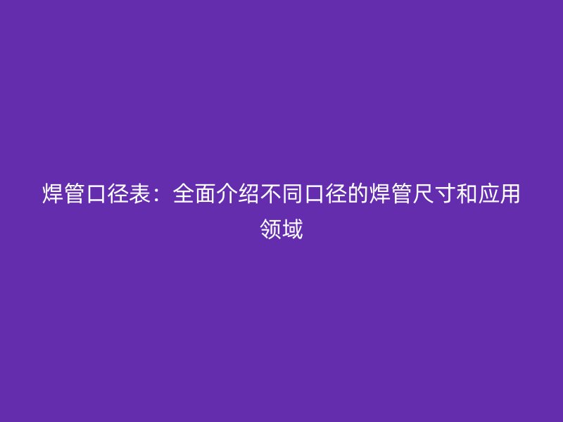 焊管口徑表：全面介紹不同口徑的焊管尺寸和應用領域