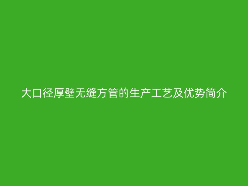 大口徑厚壁無縫方管的生產工藝及優勢簡介