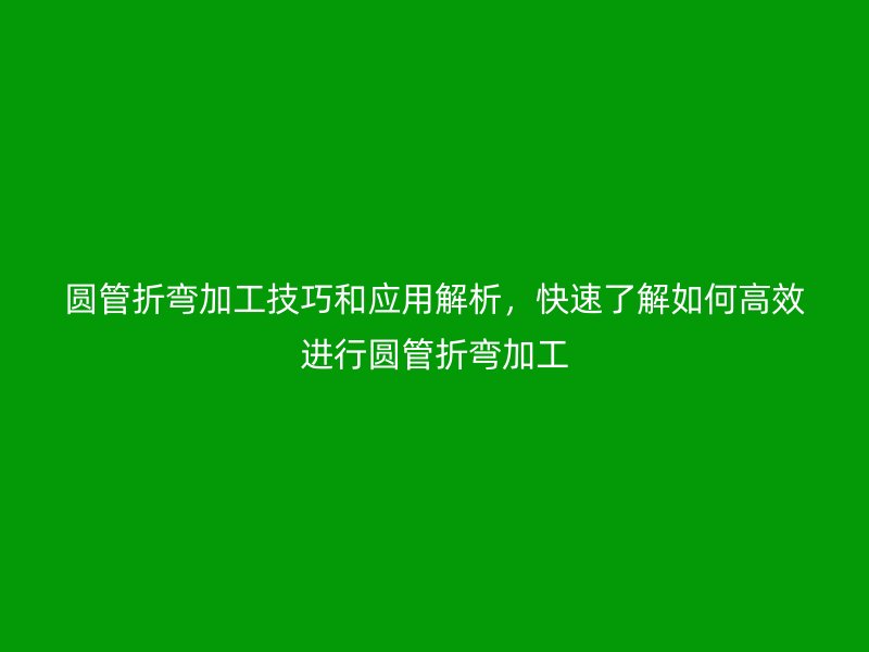 圓管折彎加工技巧和應用解析，快速了解如何高效進行圓管折彎加工