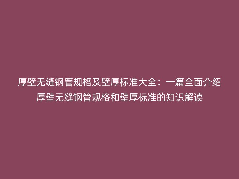 厚壁無縫鋼管規格及壁厚標準大全：一篇全面介紹厚壁無縫鋼管規格和壁厚標準的知識解讀