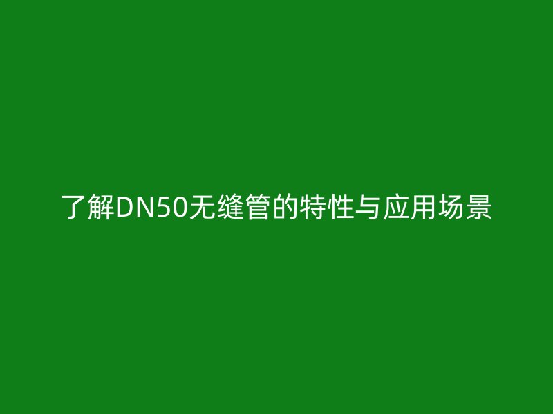 了解DN50無縫管的特性與應(yīng)用場景