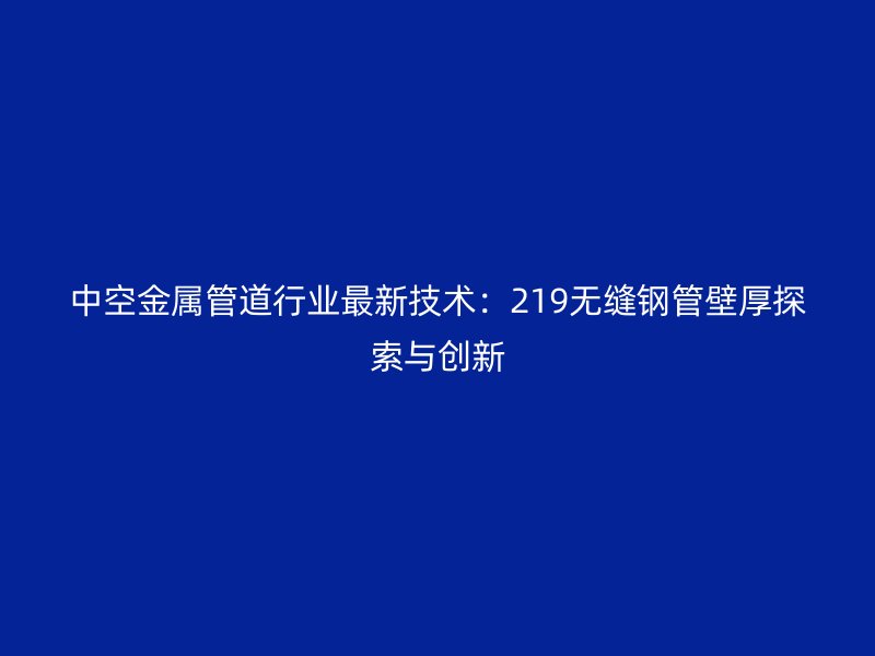 中空金屬管道行業(yè)最新技術(shù):219無(wú)縫鋼管壁厚探索與創(chuàng)新