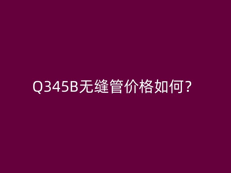 Q345B無縫管價格如何？
