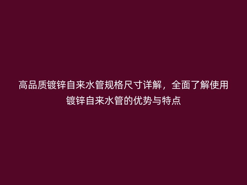 高品質鍍鋅自來水管規格尺寸詳解，全面了解使用鍍鋅自來水管的優勢與特點