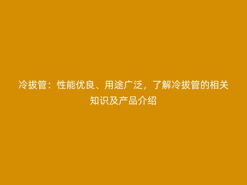 冷拔管：性能優良、用途廣泛，了解冷拔管的相關知識及產品介紹