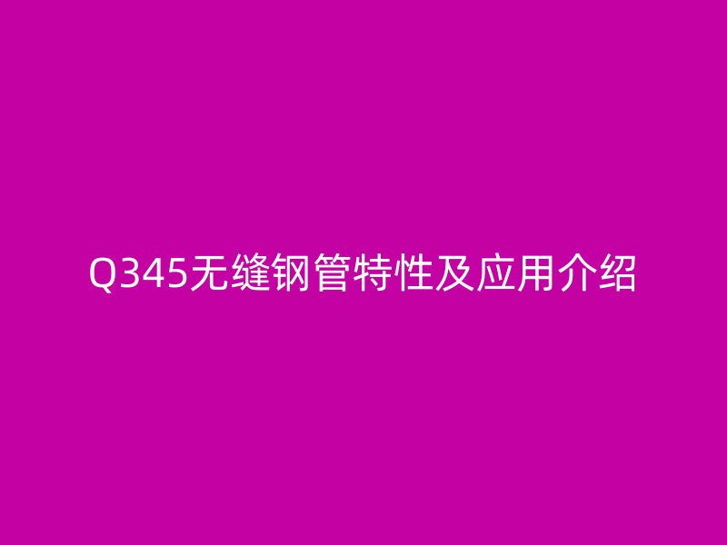 Q345無縫鋼管特性及應用介紹