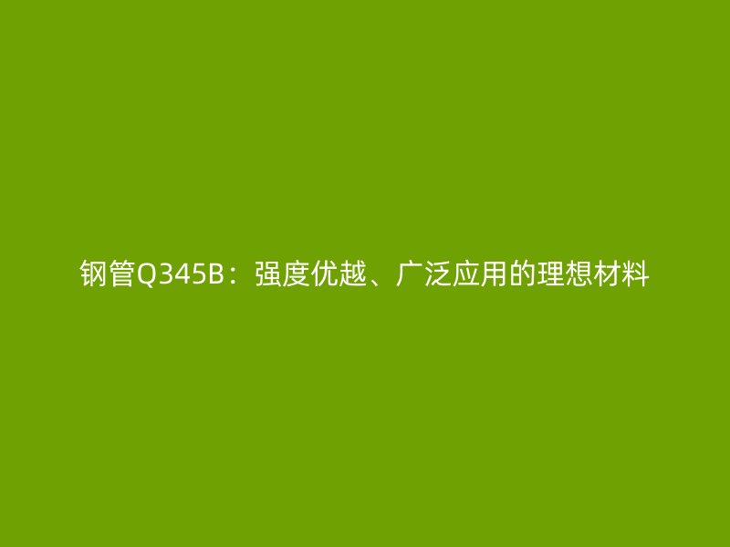 鋼管Q345B：強度優越、廣泛應用的理想材料
