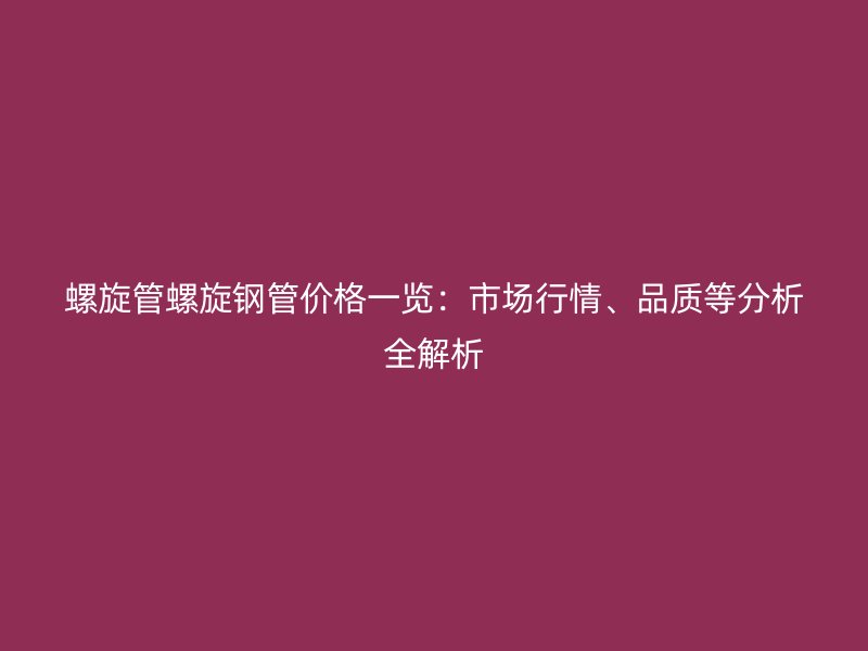 螺旋管螺旋鋼管價格一覽:市場行情、品質等分析全解析