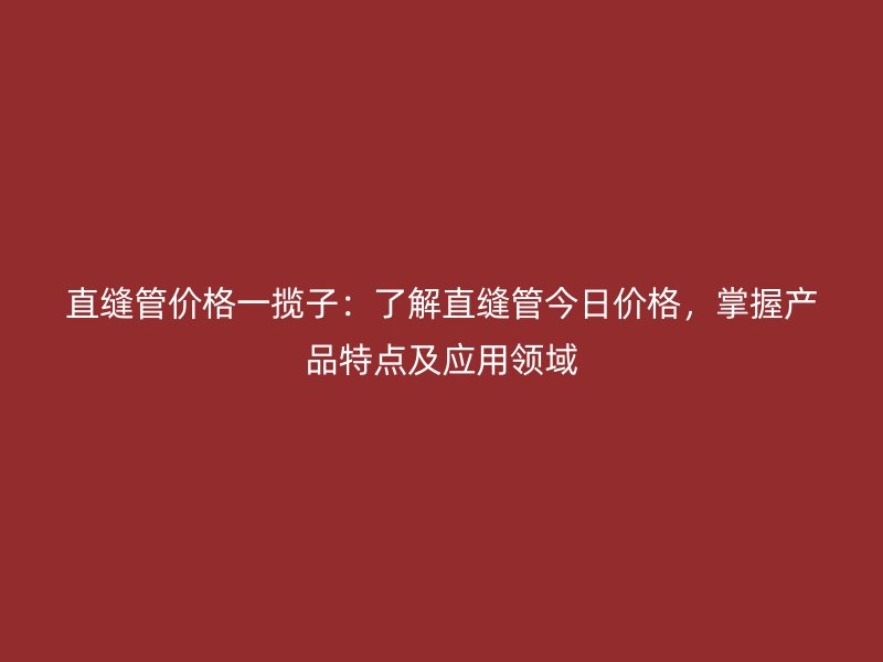 直縫管價格一攬子：了解直縫管今日價格，掌握產品特點及應用領域