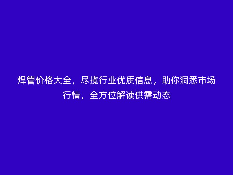 焊管價格大全，盡攬行業優質信息，助你洞悉市場行情，全方位解讀供需動態