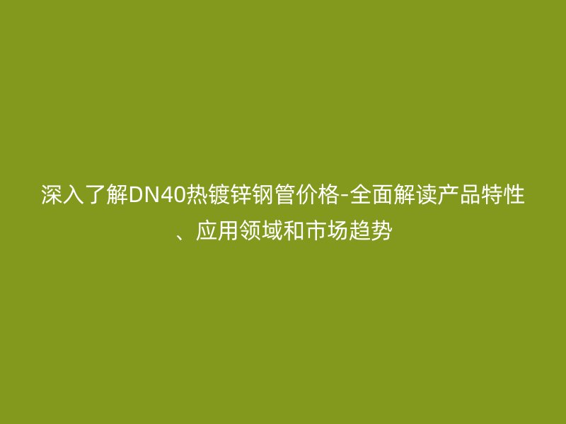 深入了解DN40熱鍍鋅鋼管價格-全面解讀產品特性、應用領域和市場趨勢
