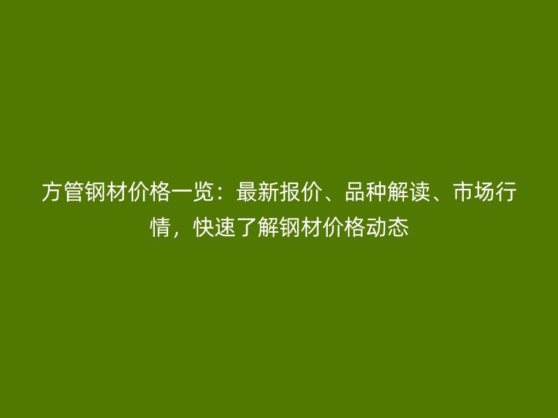 方管鋼材價格一覽：最新報價、品種解讀、市場行情，快速了解鋼材價格動態