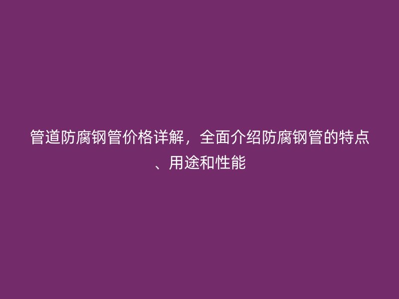 管道防腐鋼管價格詳解,全面介紹防腐鋼管的特點、用途和性能