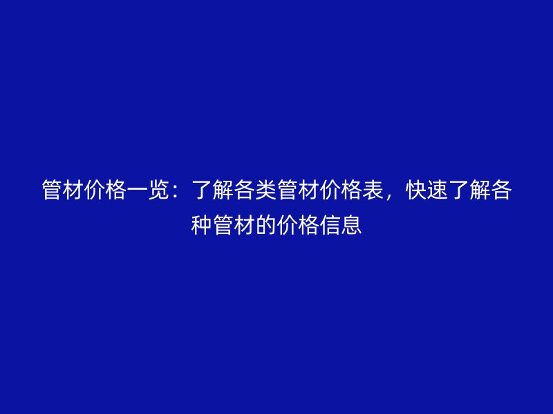 管材價格一覽:了解各類管材價格表,快速了解各種管材的價格信息