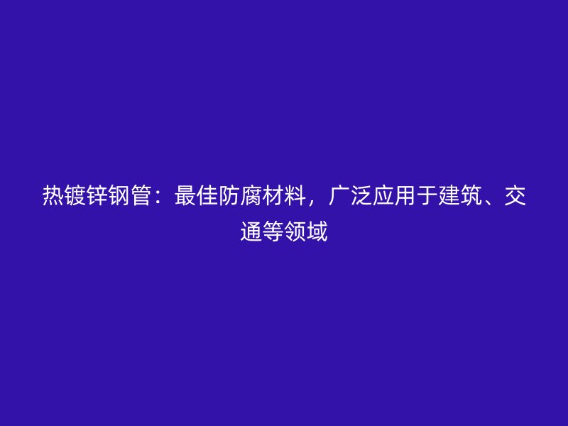 熱鍍鋅鋼管：最佳防腐材料，廣泛應(yīng)用于建筑、交通等領(lǐng)域