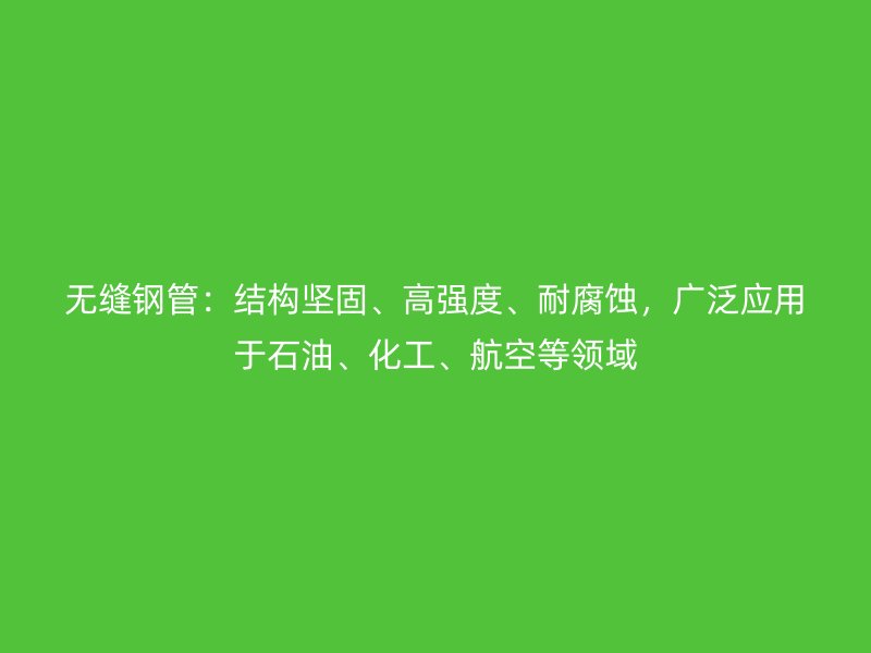 無縫鋼管:結構堅固、高強度、耐腐蝕,廣泛應用于石油、化工、航空等領域