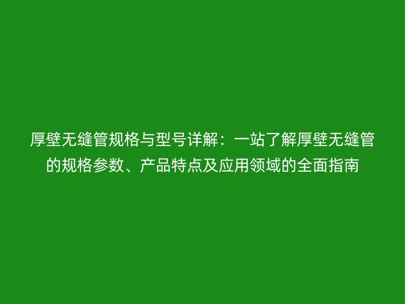 厚壁無縫管規格與型號詳解:一站了解厚壁無縫管的規格參數、產品特點及應用領域的全面指南