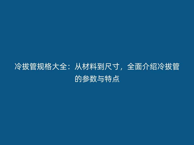 冷拔管規格大全：從材料到尺寸，全面介紹冷拔管的參數與特點