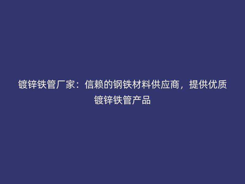 鍍鋅鐵管廠家：信賴的鋼鐵材料供應商，提供優質鍍鋅鐵管產品