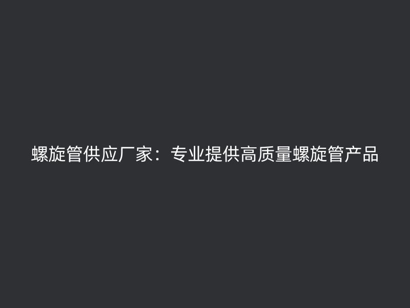 螺旋管供應廠家：專業提供高質量螺旋管產品
