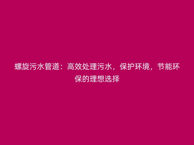 螺旋污水管道：高效處理污水，保護環境，節能環保的理想選擇