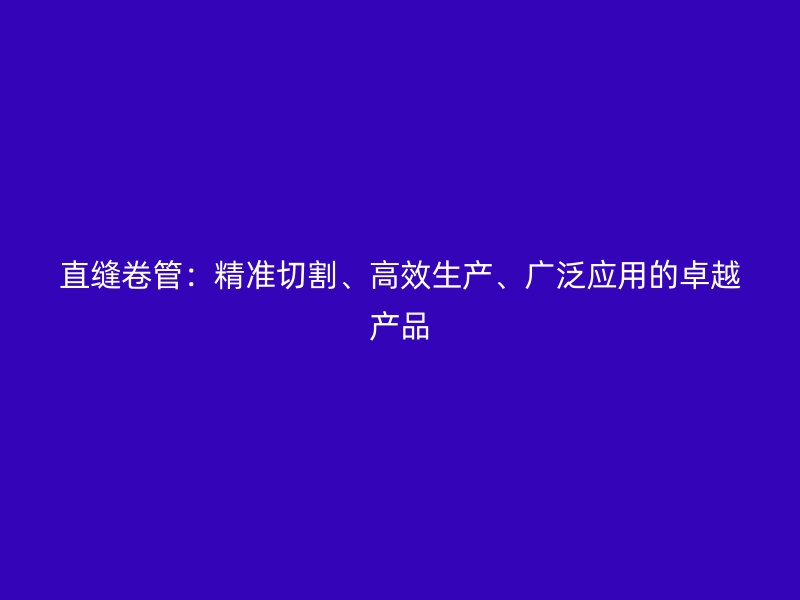 直縫卷管:精準切割、高效生產、廣泛應用的卓越產品