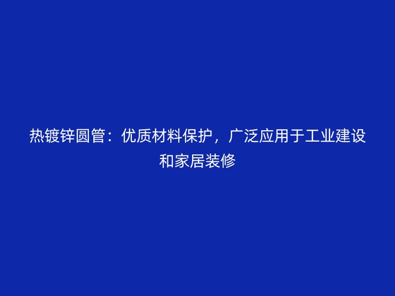 熱鍍鋅圓管:優(yōu)質材料保護,廣泛應用于工業(yè)建設和家居裝修