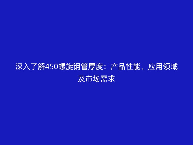 深入了解450螺旋鋼管厚度:產(chǎn)品性能、應(yīng)用領(lǐng)域及市場(chǎng)需求