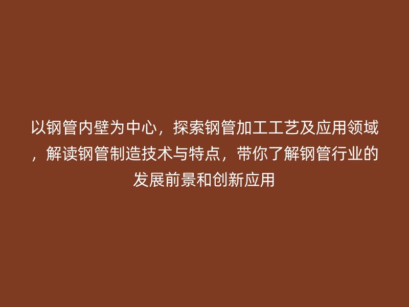 以鋼管內壁為中心，探索鋼管加工工藝及應用領域，解讀鋼管制造技術與特點，帶你了解鋼管行業的發展前景和創新應用