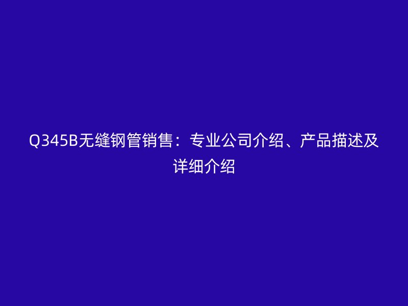 Q345B無縫鋼管銷售:專業(yè)公司介紹、產(chǎn)品描述及詳細(xì)介紹