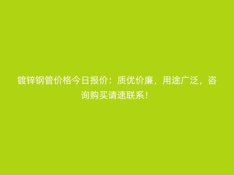 鍍鋅鋼管價(jià)格今日?qǐng)?bào)價(jià):質(zhì)優(yōu)價(jià)廉,用途廣泛,咨詢(xún)購(gòu)買(mǎi)請(qǐng)速聯(lián)系!