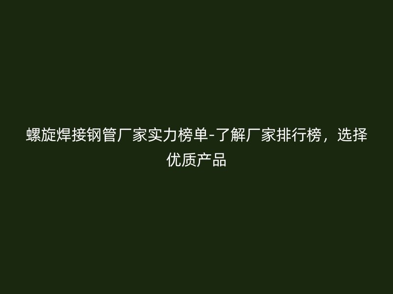 螺旋焊接鋼管廠家實力榜單-了解廠家排行榜,選擇優質產品