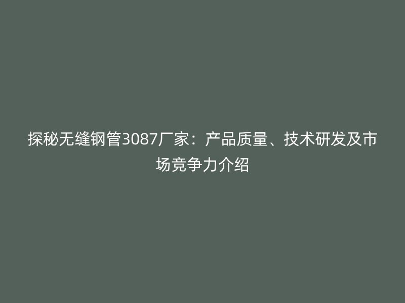 探秘無縫鋼管3087廠家：產品質量、技術研發及市場競爭力介紹