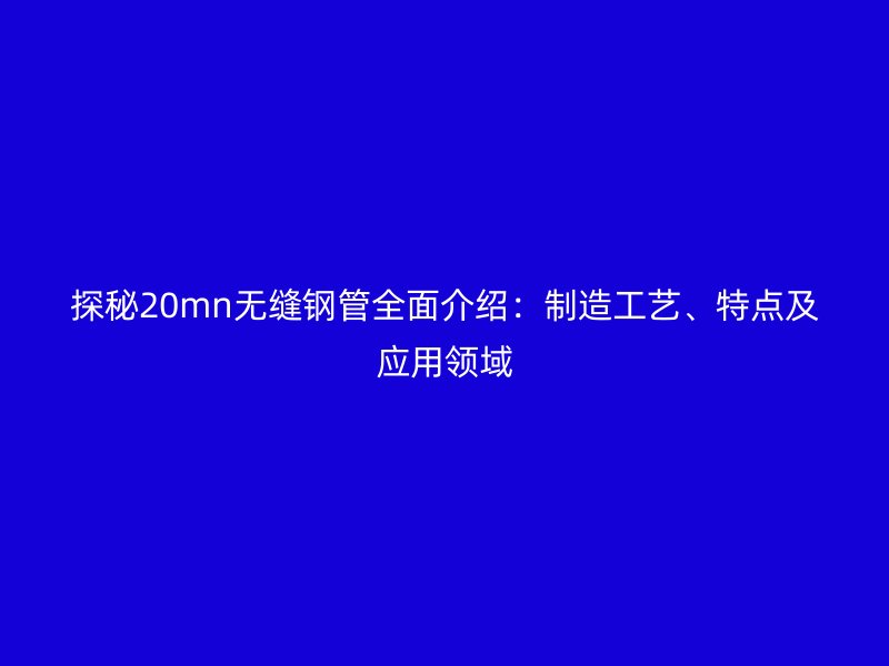 探秘20mn無縫鋼管全面介紹：制造工藝、特點及應用領域