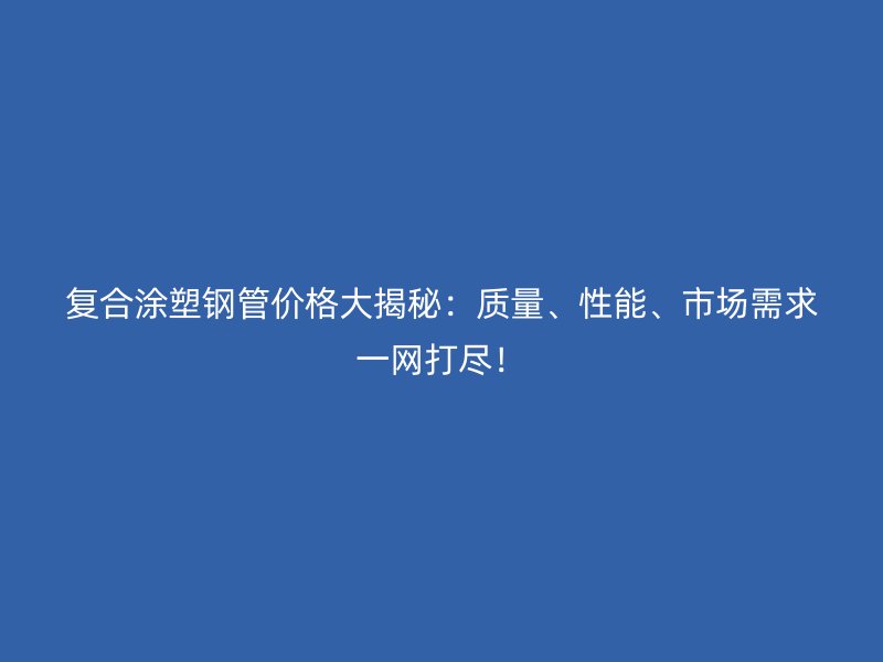 復合涂塑鋼管價格大揭秘:質量、性能、市場需求一網打盡!