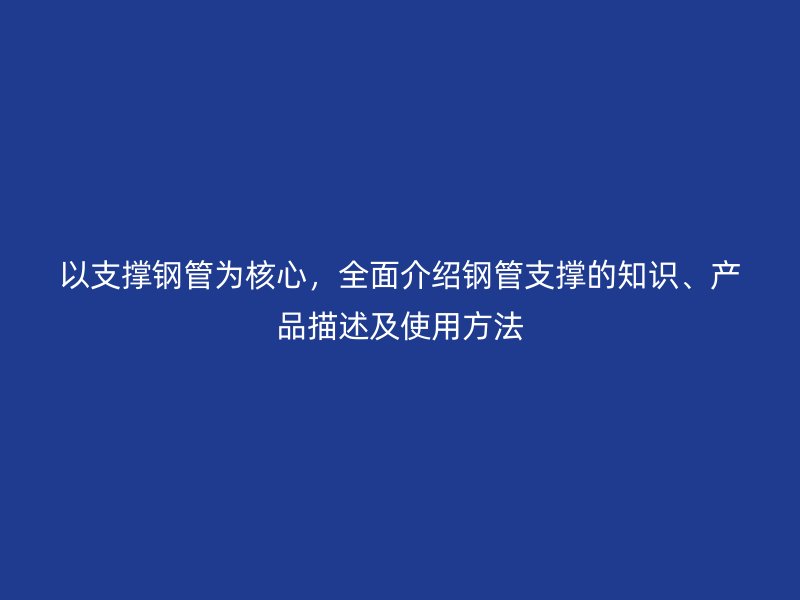 以支撐鋼管為核心,全面介紹鋼管支撐的知識、產品描述及使用方法