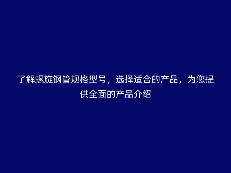 了解螺旋鋼管規格型號，選擇適合的產品，為您提供全面的產品介紹