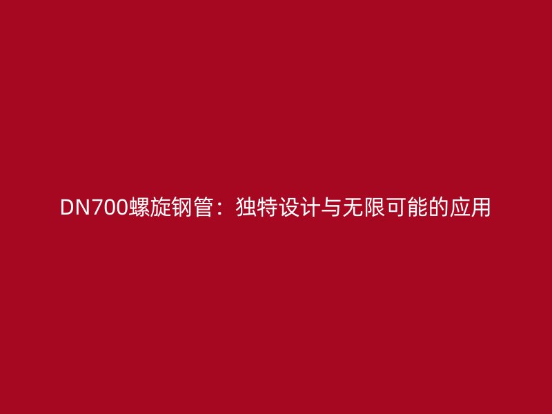 DN700螺旋鋼管:獨特設計與無限可能的應用