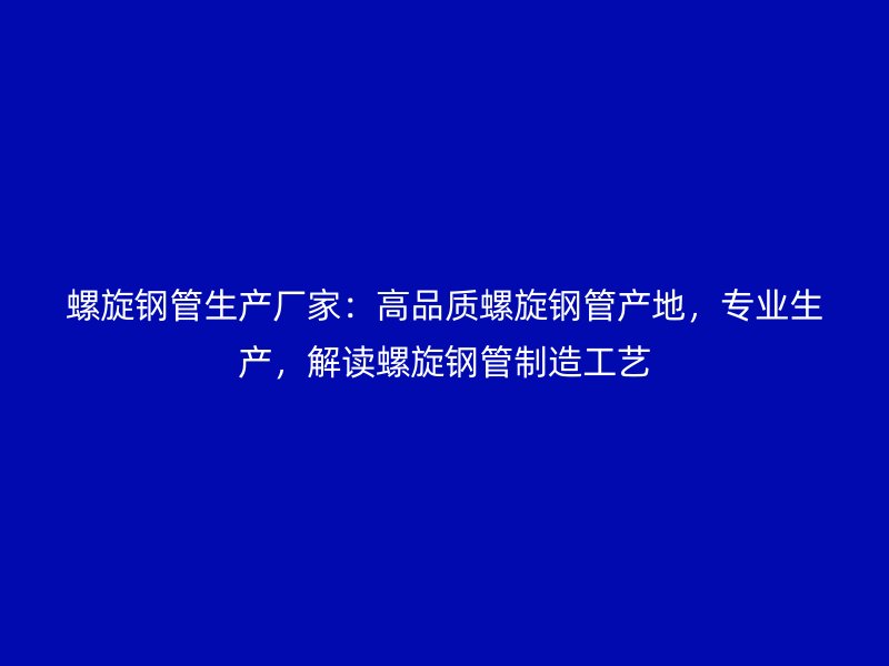 螺旋鋼管生產廠家:高品質螺旋鋼管產地,專業生產,解讀螺旋鋼管制造工藝