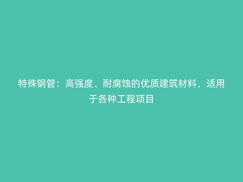 特殊鋼管：高強度、耐腐蝕的優質建筑材料，適用于各種工程項目