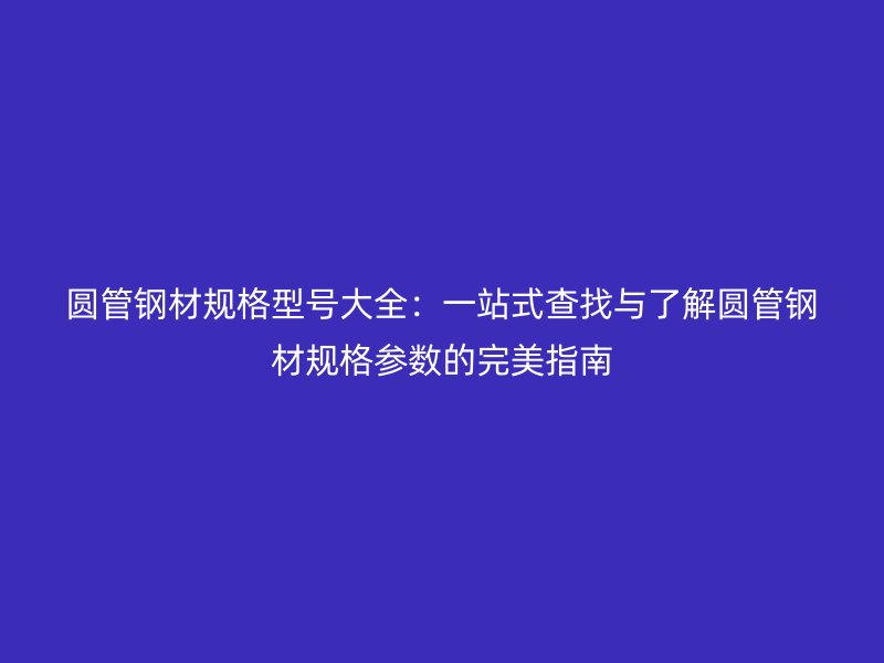 圓管鋼材規格型號大全：一站式查找與了解圓管鋼材規格參數的完美指南