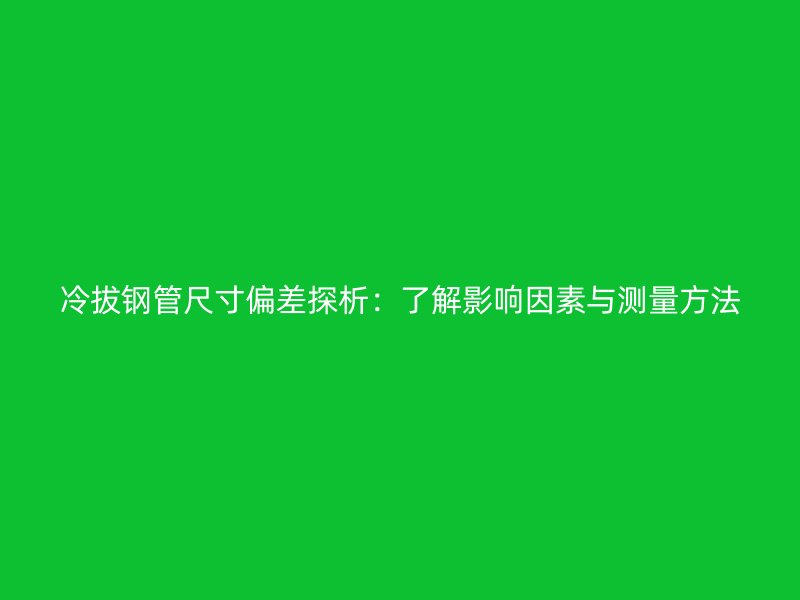 冷拔鋼管尺寸偏差探析：了解影響因素與測量方法