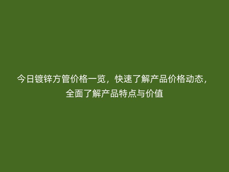 今日鍍鋅方管價格一覽,快速了解產品價格動態,全面了解產品特點與價值