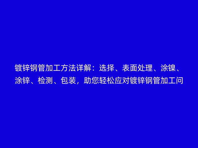 鍍鋅鋼管加工方法詳解：選擇、表面處理、涂鎳、涂鋅、檢測、包裝，助您輕松應(yīng)對鍍鋅鋼管加工問題