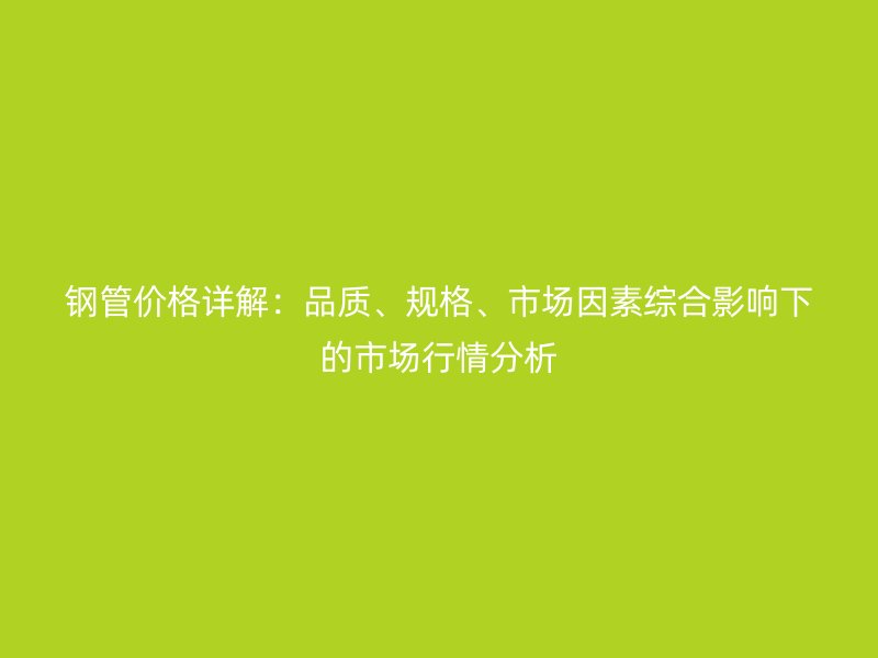 鋼管價格詳解：品質、規格、市場因素綜合影響下的市場行情分析