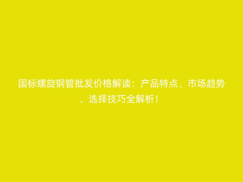 國標螺旋鋼管批發價格解讀：產品特點、市場趨勢、選擇技巧全解析！