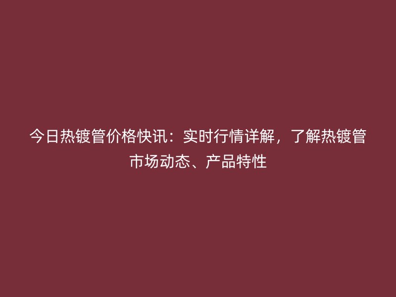 今日熱鍍管價格快訊：實時行情詳解，了解熱鍍管市場動態、產品特性