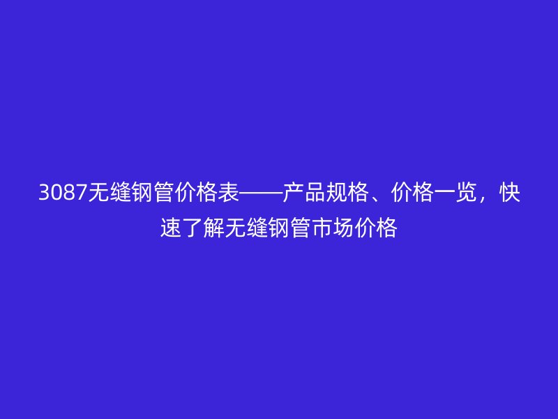 3087無縫鋼管價格表——產品規格、價格一覽，快速了解無縫鋼管市場價格