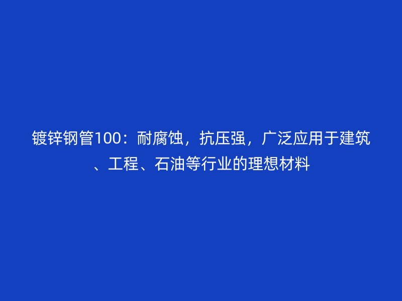 鍍鋅鋼管100：耐腐蝕，抗壓強，廣泛應用于建筑、工程、石油等行業的理想材料